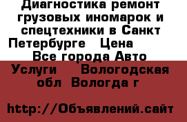 Диагностика,ремонт грузовых иномарок и спецтехники в Санкт-Петербурге › Цена ­ 1 500 - Все города Авто » Услуги   . Вологодская обл.,Вологда г.